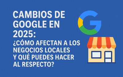 Cambios de Google en 2025: ¿Cómo afectan a los negocios locales y algunos consejos?