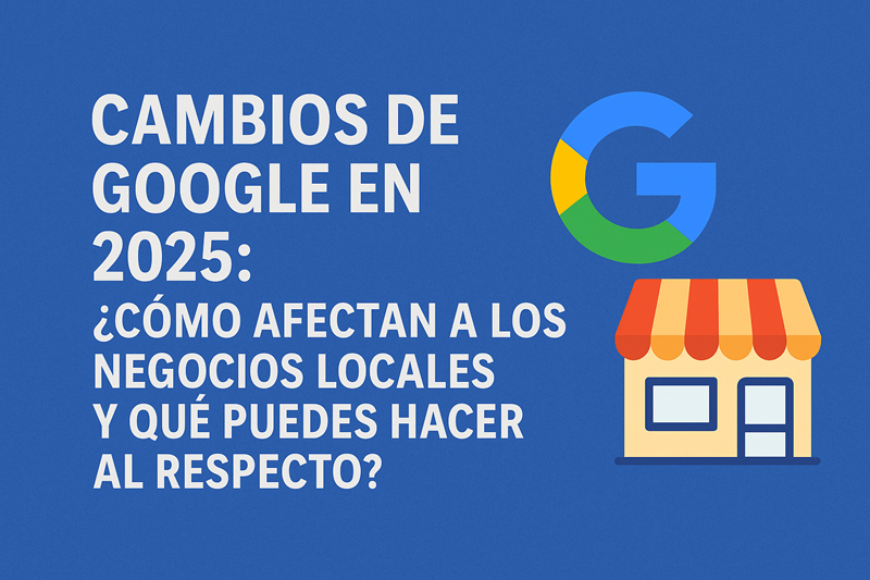Cambios de Google en 2025: ¿Cómo afectan a los negocios locales y algunos consejos?